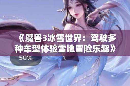 《魔兽3冰雪世界：驾驶多种车型体验雪地冒险乐趣》