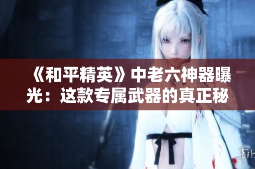 《和平精英》中老六神器曝光：这款专属武器的真正秘密！