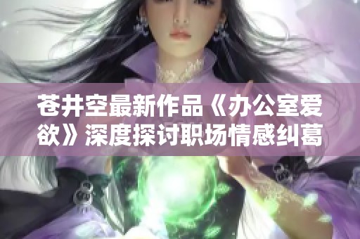 苍井空最新作品《办公室爱欲》深度探讨职场情感纠葛