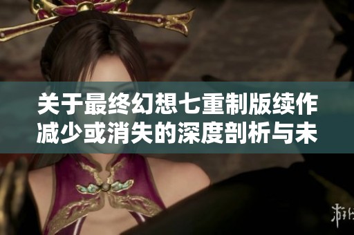 关于最终幻想七重制版续作减少或消失的深度剖析与未来影响探讨