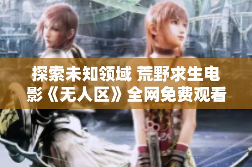 探索未知领域 荒野求生电影《无人区》全网免费观看指南