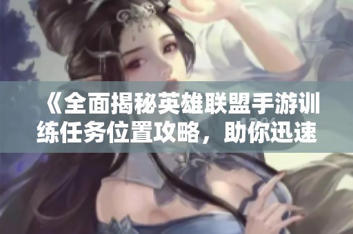 《全面揭秘英雄联盟手游训练任务位置攻略，助你迅速掌握游戏技巧》