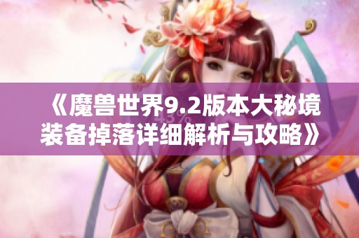 《魔兽世界9.2版本大秘境装备掉落详细解析与攻略》
