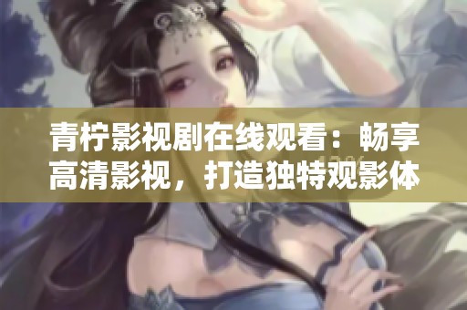 青柠影视剧在线观看：畅享高清影视，打造独特观影体验