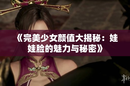 《完美少女颜值大揭秘：娃娃脸的魅力与秘密》