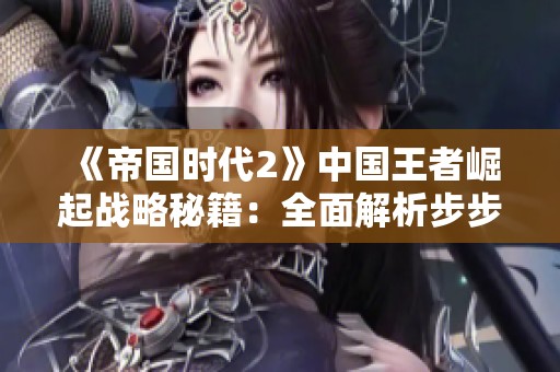 《帝国时代2》中国王者崛起战略秘籍：全面解析步步为营攻略技巧