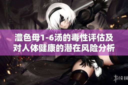澧色母1-6汤的毒性评估及对人体健康的潜在风险分析