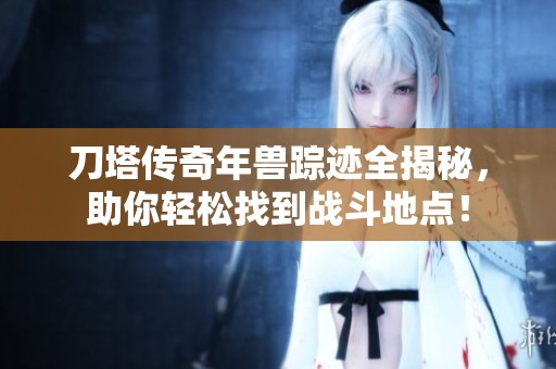 刀塔传奇年兽踪迹全揭秘，助你轻松找到战斗地点！