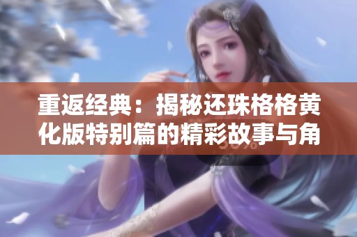 重返经典：揭秘还珠格格黄化版特别篇的精彩故事与角色变迁