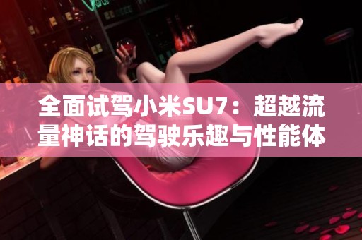 全面试驾小米SU7：超越流量神话的驾驶乐趣与性能体验