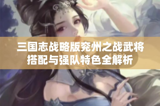 三国志战略版兖州之战武将搭配与强队特色全解析
