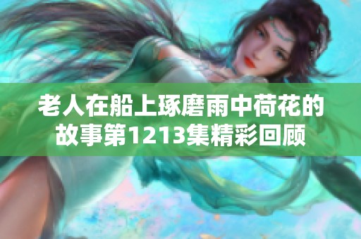 老人在船上琢磨雨中荷花的故事第1213集精彩回顾