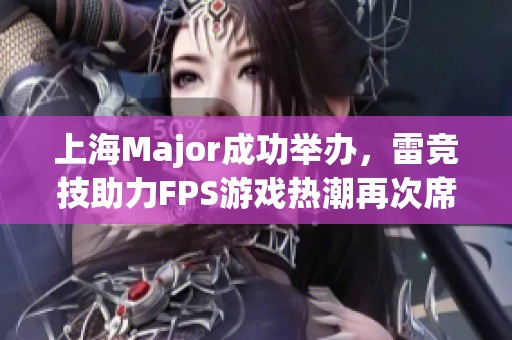 上海Major成功举办，雷竞技助力FPS游戏热潮再次席卷中国