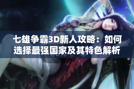 七雄争霸3D新人攻略：如何选择最强国家及其特色解析