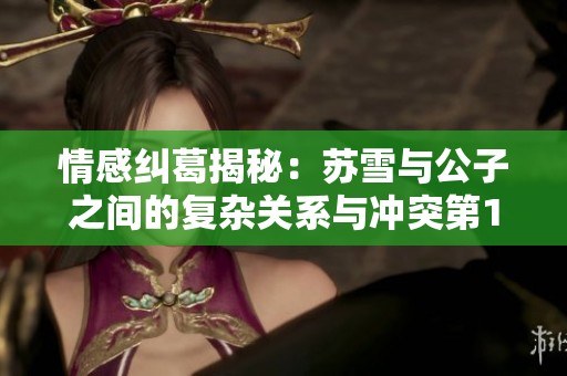 情感纠葛揭秘：苏雪与公子之间的复杂关系与冲突第1章