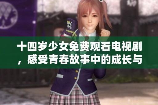十四岁少女免费观看电视剧，感受青春故事中的成长与梦想