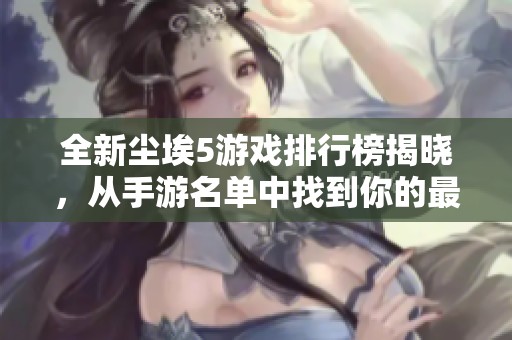 全新尘埃5游戏排行榜揭晓，从手游名单中找到你的最佳选择