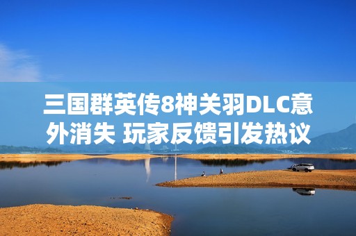 三国群英传8神关羽DLC意外消失 玩家反馈引发热议