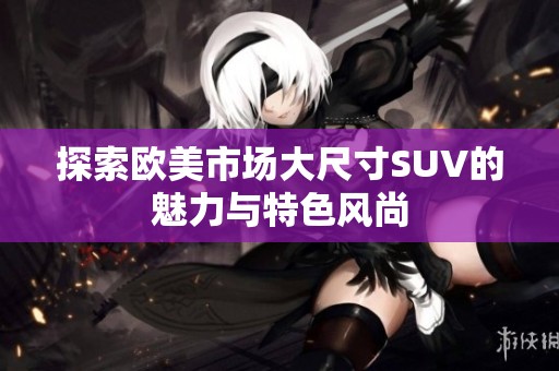 探索欧美市场大尺寸SUV的魅力与特色风尚