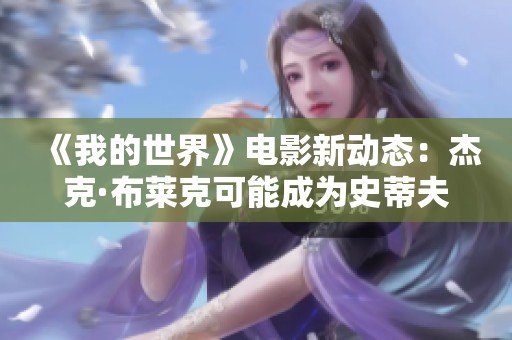 《我的世界》电影新动态：杰克·布莱克可能成为史蒂夫的真人化身