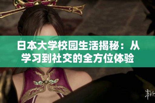 日本大学校园生活揭秘：从学习到社交的全方位体验