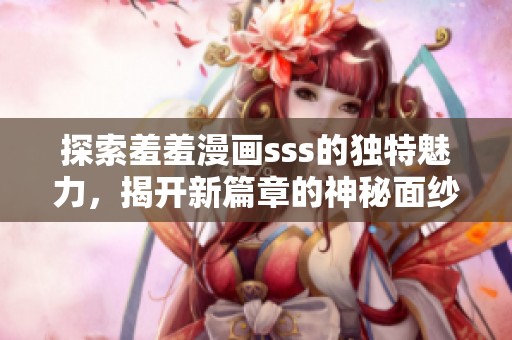 探索羞羞漫画sss的独特魅力，揭开新篇章的神秘面纱