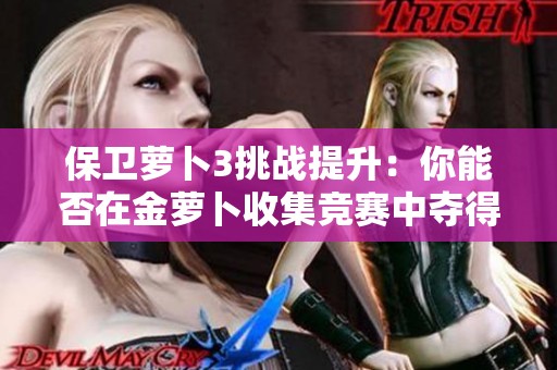 保卫萝卜3挑战提升：你能否在金萝卜收集竞赛中夺得全国前列名次