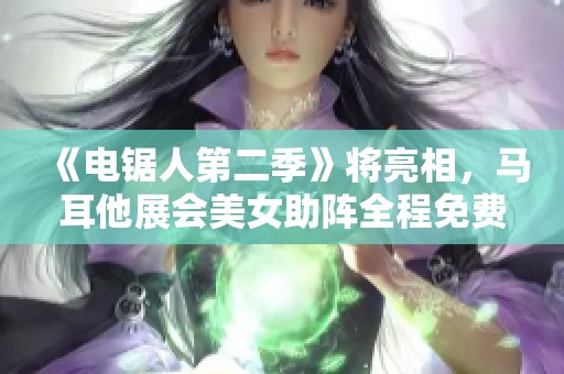 《电锯人第二季》将亮相，马耳他展会美女助阵全程免费播出