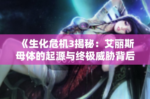 《生化危机3揭秘：艾丽斯母体的起源与终极威胁背后真相》