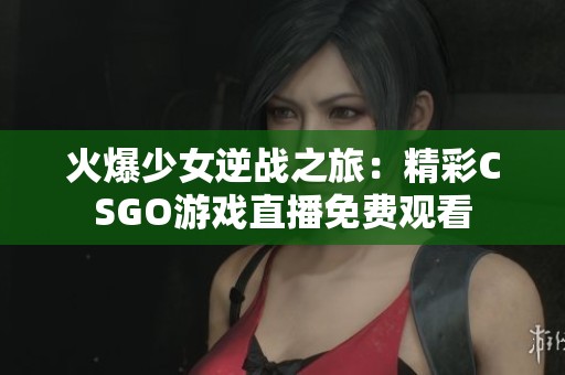 火爆少女逆战之旅：精彩CSGO游戏直播免费观看