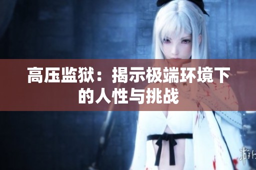 高压监狱：揭示极端环境下的人性与挑战