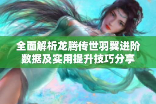 全面解析龙腾传世羽翼进阶数据及实用提升技巧分享
