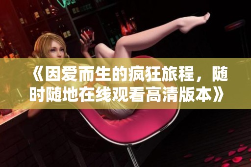 《因爱而生的疯狂旅程，随时随地在线观看高清版本》