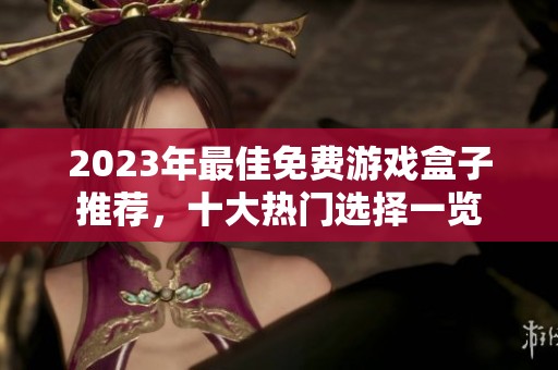 2023年最佳免费游戏盒子推荐，十大热门选择一览