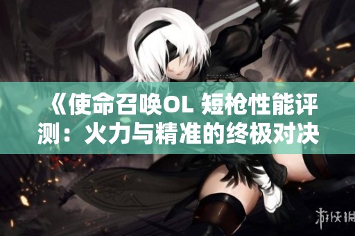 《使命召唤OL 短枪性能评测：火力与精准的终极对决》