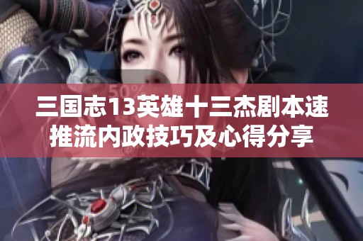 三国志13英雄十三杰剧本速推流内政技巧及心得分享