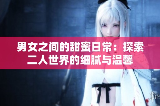 男女之间的甜蜜日常：探索二人世界的细腻与温馨