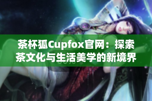 茶杯狐Cupfox官网：探索茶文化与生活美学的新境界