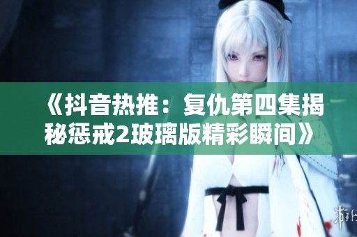 《抖音热推：复仇第四集揭秘惩戒2玻璃版精彩瞬间》