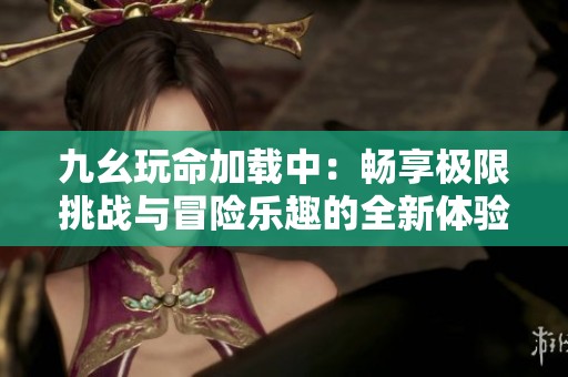 九幺玩命加载中：畅享极限挑战与冒险乐趣的全新体验
