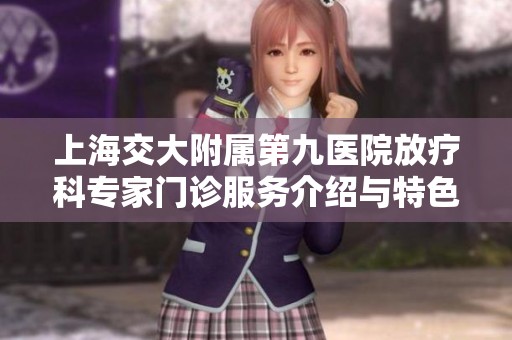 上海交大附属第九医院放疗科专家门诊服务介绍与特色分析