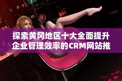 探索黄冈地区十大全面提升企业管理效率的CRM网站推荐