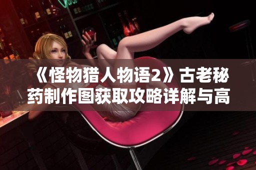《怪物猎人物语2》古老秘药制作图获取攻略详解与高效策略分享