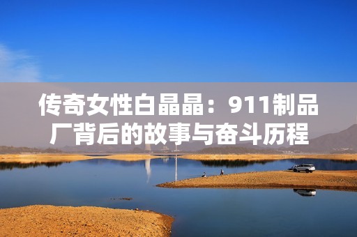 传奇女性白晶晶：911制品厂背后的故事与奋斗历程