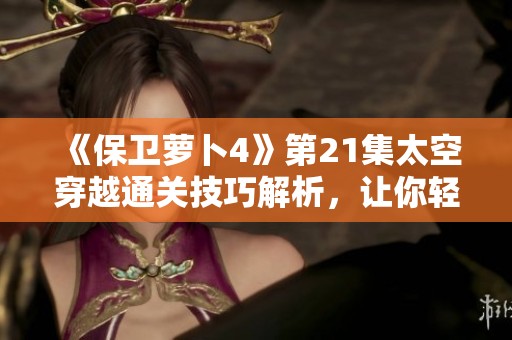 《保卫萝卜4》第21集太空穿越通关技巧解析，让你轻松应对各种挑战