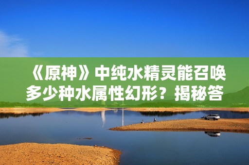 《原神》中纯水精灵能召唤多少种水属性幻形？揭秘答案与技巧
