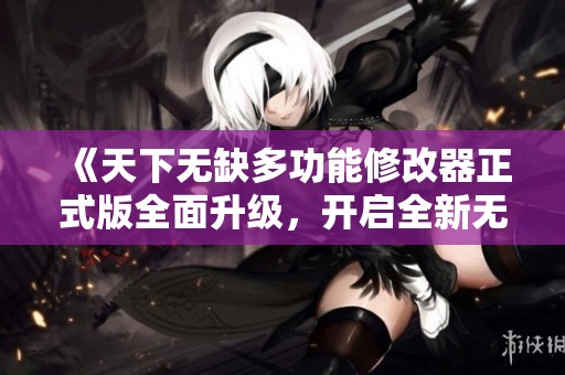 《天下无缺多功能修改器正式版全面升级，开启全新无限体验》