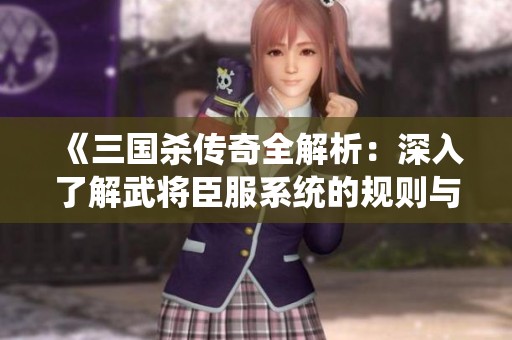 《三国杀传奇全解析：深入了解武将臣服系统的规则与攻略》