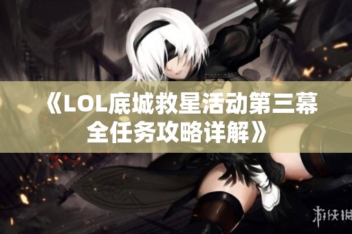 《LOL底城救星活动第三幕全任务攻略详解》