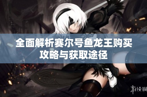 全面解析赛尔号鱼龙王购买攻略与获取途径